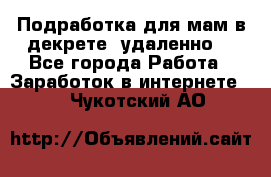 Подработка для мам в декрете (удаленно) - Все города Работа » Заработок в интернете   . Чукотский АО